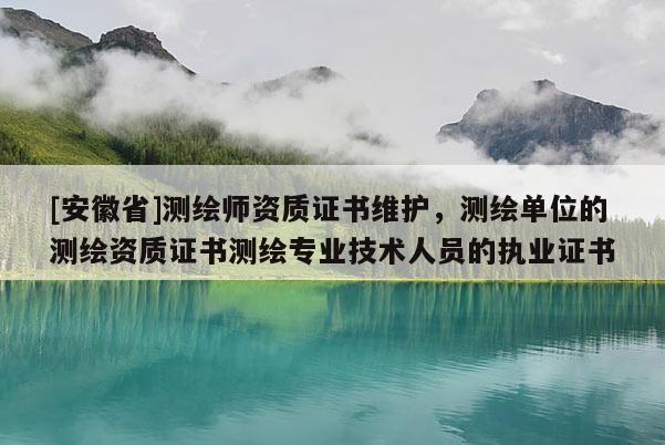 [安徽省]测绘师资质证书维护，测绘单位的测绘资质证书测绘专业技术人员的执业证书