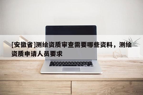 [安徽省]测绘资质审查需要哪些资料，测绘资质申请人员要求