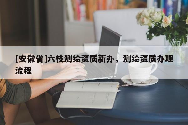 [安徽省]六枝测绘资质新办，测绘资质办理流程