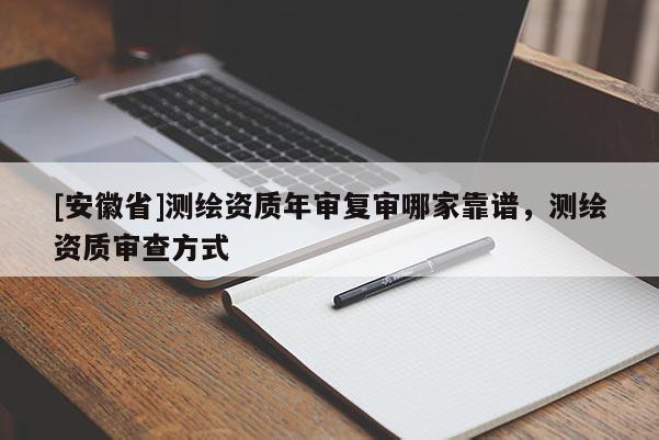 [安徽省]测绘资质年审复审哪家靠谱，测绘资质审查方式