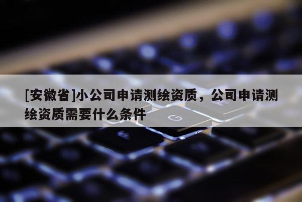 [安徽省]小公司申请测绘资质，公司申请测绘资质需要什么条件