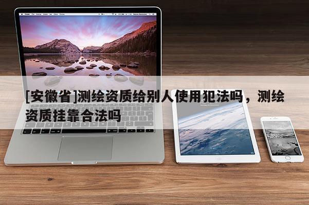 [安徽省]测绘资质给别人使用犯法吗，测绘资质挂靠合法吗