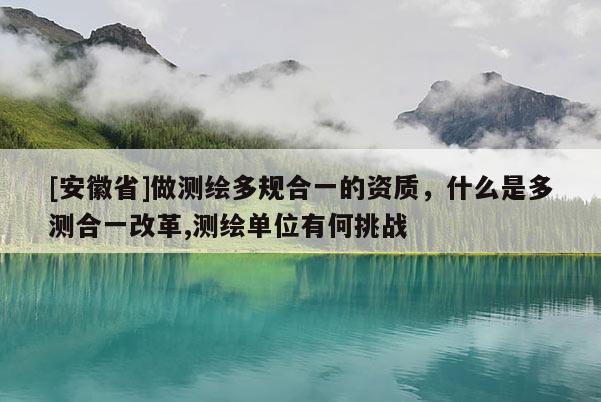[安徽省]做测绘多规合一的资质，什么是多测合一改革,测绘单位有何挑战