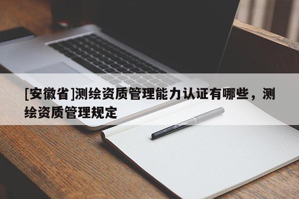 [安徽省]测绘资质管理能力认证有哪些，测绘资质管理规定