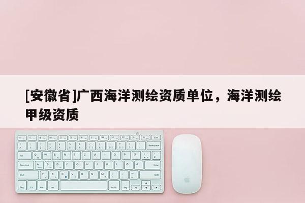 [安徽省]广西海洋测绘资质单位，海洋测绘甲级资质