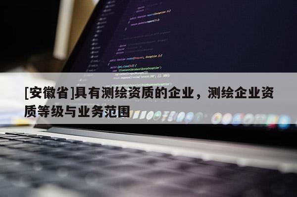 [安徽省]具有测绘资质的企业，测绘企业资质等级与业务范围