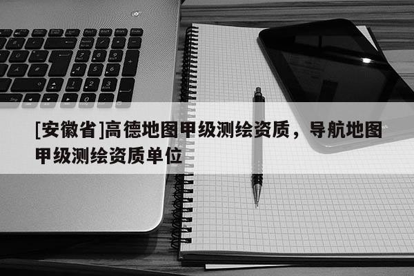 [安徽省]高德地图甲级测绘资质，导航地图甲级测绘资质单位