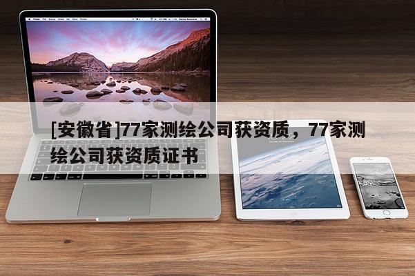 [安徽省]77家测绘公司获资质，77家测绘公司获资质证书