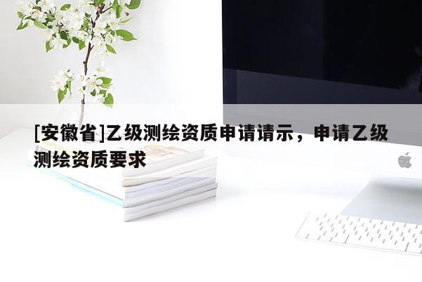 [安徽省]乙级测绘资质申请请示，申请乙级测绘资质要求