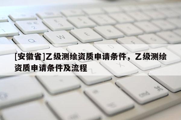 [安徽省]乙级测绘资质申请条件，乙级测绘资质申请条件及流程