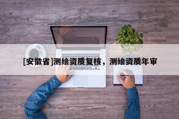 [安徽省]测绘资质复核，测绘资质年审