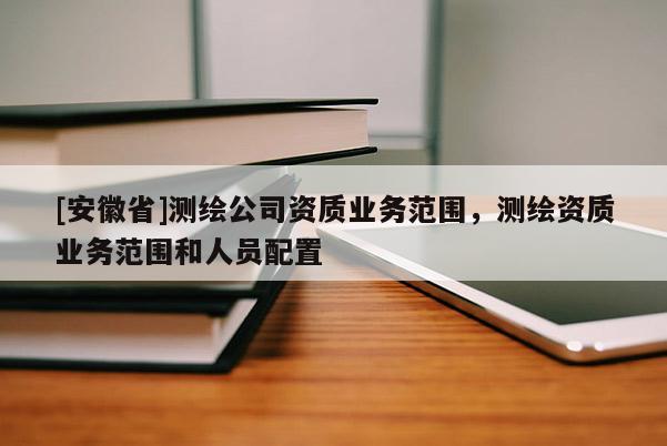[安徽省]测绘公司资质业务范围，测绘资质业务范围和人员配置