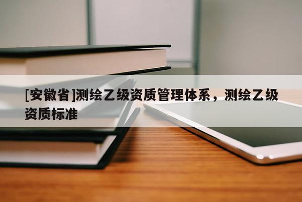 [安徽省]测绘乙级资质管理体系，测绘乙级资质标准