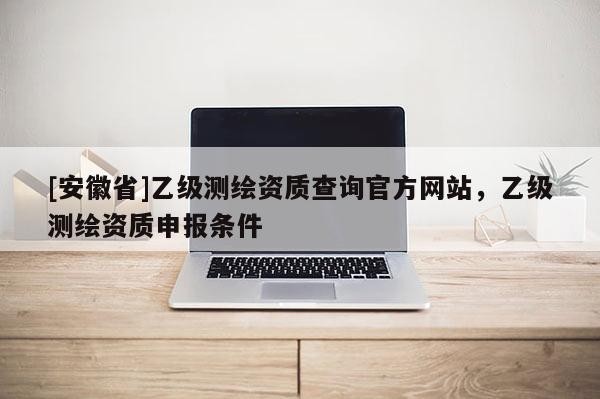 [安徽省]乙级测绘资质查询官方网站，乙级测绘资质申报条件