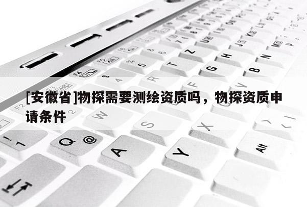 [安徽省]物探需要测绘资质吗，物探资质申请条件