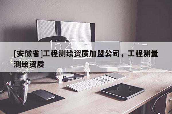 [安徽省]工程测绘资质加盟公司，工程测量测绘资质