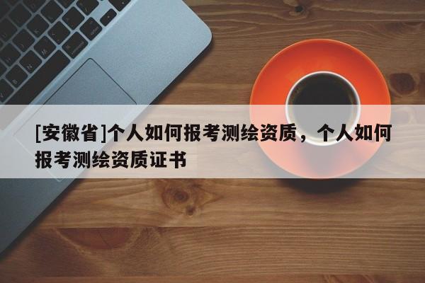 [安徽省]个人如何报考测绘资质，个人如何报考测绘资质证书
