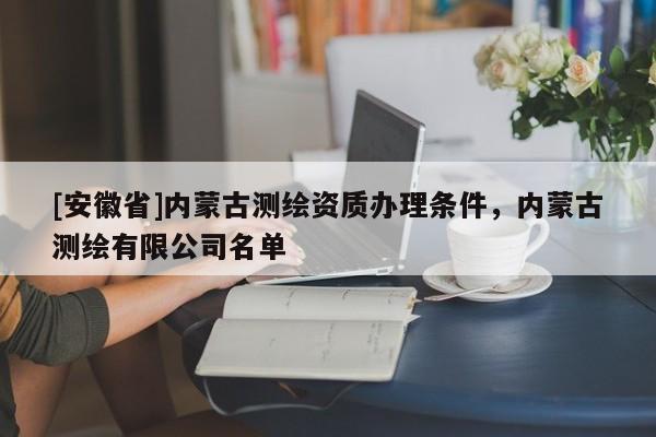 [安徽省]内蒙古测绘资质办理条件，内蒙古测绘有限公司名单
