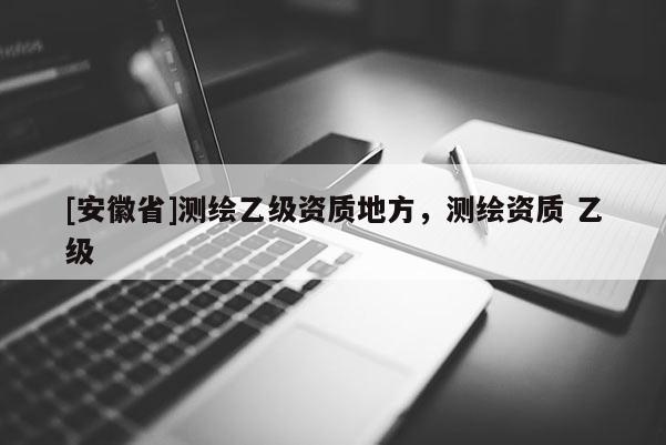[安徽省]测绘乙级资质地方，测绘资质 乙级