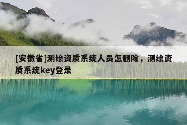 [安徽省]测绘资质系统人员怎删除，测绘资质系统key登录