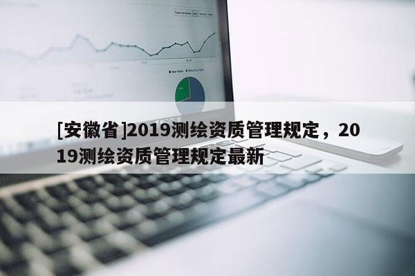 [安徽省]2019测绘资质管理规定，2019测绘资质管理规定最新