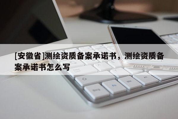 [安徽省]测绘资质备案承诺书，测绘资质备案承诺书怎么写