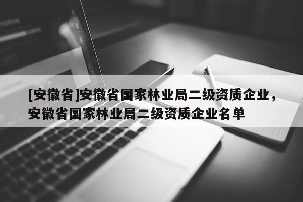 [安徽省]安徽省国家林业局二级资质企业，安徽省国家林业局二级资质企业名单