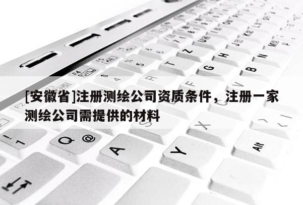 [安徽省]注册测绘公司资质条件，注册一家测绘公司需提供的材料