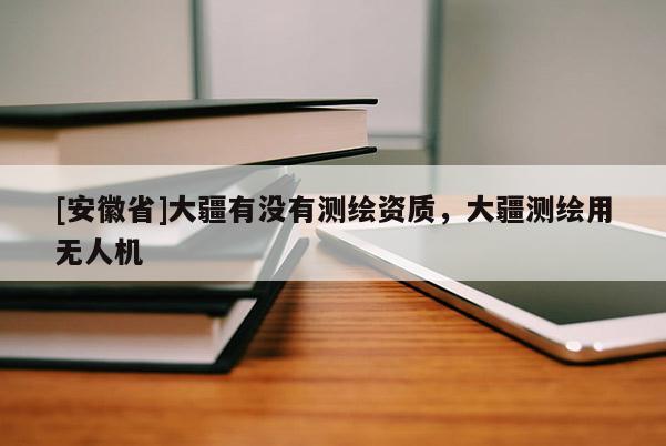 [安徽省]大疆有没有测绘资质，大疆测绘用无人机