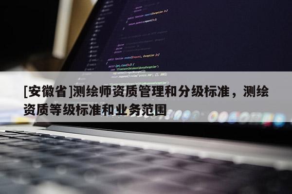[安徽省]测绘师资质管理和分级标准，测绘资质等级标准和业务范围