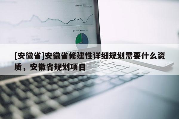 [安徽省]安徽省修建性详细规划需要什么资质，安徽省规划项目