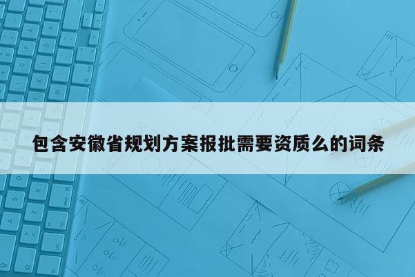 包含安徽省规划方案报批需要资质么的词条