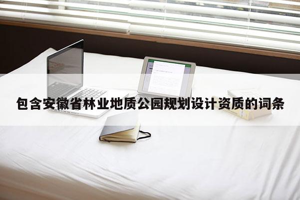 包含安徽省林业地质公园规划设计资质的词条