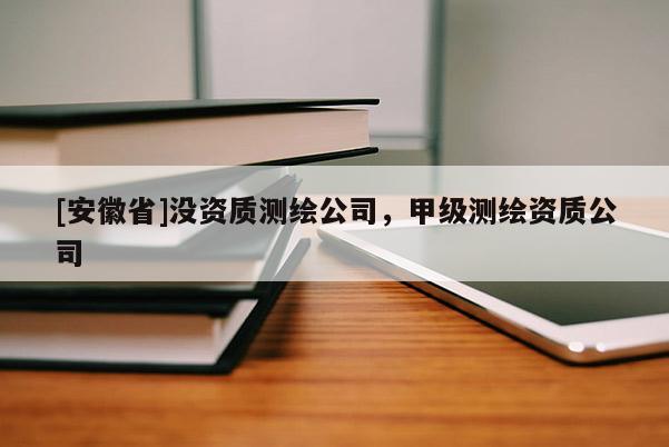 [安徽省]没资质测绘公司，甲级测绘资质公司